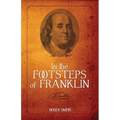 In the Footsteps of Franklin: Advice on Living an Exemplary Life, Building a Successful Business, and Leaving a Permanent Legacy