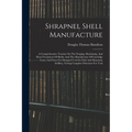 Shrapnel Shell Manufacture: A Comprehensive Treatise On The Forging, Machining, And Heat-treatment Of Shells, And The Manufacture Of Cartridge Cas