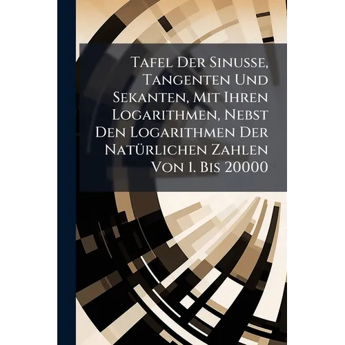 Tafel Der Sinusse, Tangenten Und Sekanten, Mit Ihren Logarithmen, Nebst Den Logarithmen Der Natürlichen Zahlen Von 1. Bis 20000