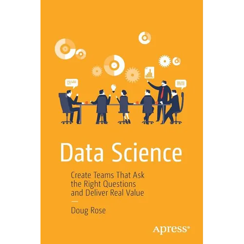 Data Science: Create Teams That Ask the Right Questions and Deliver Real Value