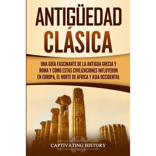 Antigüedad Clásica: Una guía fascinante de la antigua Grecia y Roma y cómo estas civilizaciones influyeron en Europa, el norte de África y Asia occide