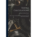 Textile Calculations: Being a Guide to Calculations Relating to the Construction of all Kinds of Yarns and Fabrics