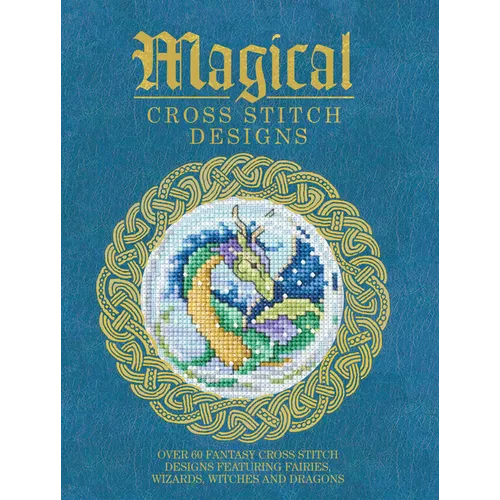 Magical Cross Stitch Designs: Over 60 Fantasy Cross Stitch Designs Featuring Fairies, Wizards, Witches and Dragons