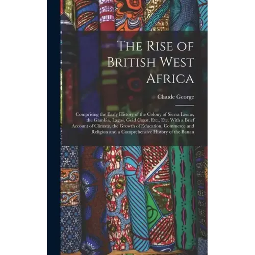 The Rise of British West Africa: Comprising the Early History of the Colony of Sierra Leone, the Gambia, Lagos, Gold Coast, Etc., Etc. With a Brief Ac