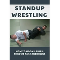 Standup Wrestling: How To Hooks, Trips, Throws Ans Takedowns: Wrestling Art Practitioners