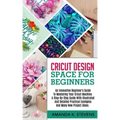Cricut Design Space for Beginners: An Innovative Beginner's Guide To Mastering Your Cricut Machine. A Step-By-Step Guide With Illustrated And Detailed