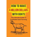 How To Make A Million Dollars With Goats: The Ultimate Guide To Profitable Goat Farming