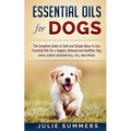 Essential Oils for Dogs: The Complete Guide to Safe and Simple Ways to Use Essential Oils for a Happier, Relaxed and Healthier Dog