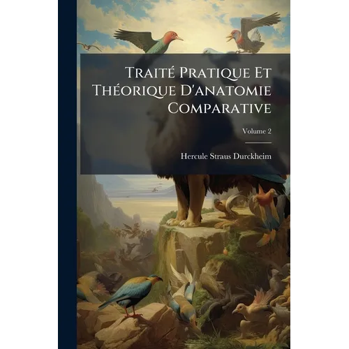 Traité Pratique Et Théorique D'anatomie Comparative: Comprenant L'art De Disséquer Les Animaux De Toutes Les Classes Et Les Moyens De Conserver Les Pi