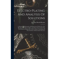 Electro-plating And Analysis Of Solutions; A Manual Of Information And Instruction Written For The Benefit Of The Electro-plater And Those Interested
