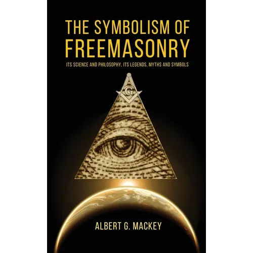 The Symbolism of Freemasonry: Its Science and Philosophy, its Legends, Myths and Symbols