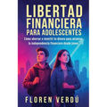 Libertad financiera para adolescentes: Cómo ahorrar e invertir tu dinero para alcanzar la independencia financiera desde joven