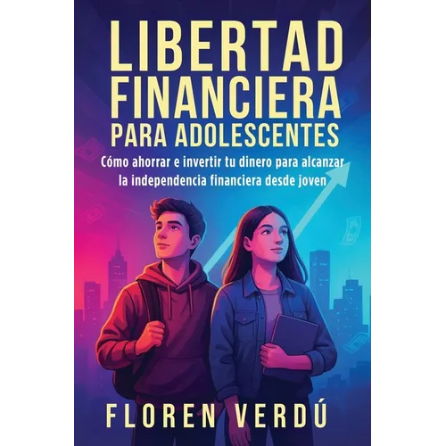 Libertad financiera para adolescentes: Cómo ahorrar e invertir tu dinero para alcanzar la independencia financiera desde joven