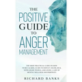 The Positive Guide to Anger Management: The Most Practical Guide on How to Be Calmer, Learn to Defeat Anger, Deal with Angry People, and Living a Life