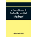 An Historical Account Of The Small-Pox Inoculated In New England