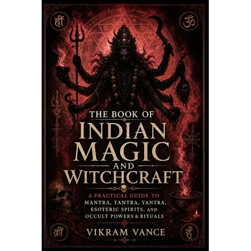 The Book of Indian Magic and Witchcraft: - A Practical Guide to Mantra, Tantra, Yantra, Esoteric Spirits, and Occult Powers & Rituals
