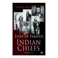 Lives of Famous Indian Chiefs (Illustrated Edition): From Cofachiqui, the Indian Princess and Powhatan - to Chief Joseph and Geronimo
