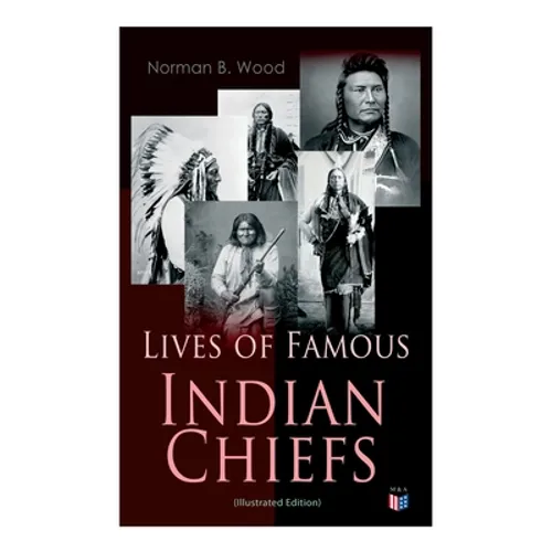 Lives of Famous Indian Chiefs (Illustrated Edition): From Cofachiqui, the Indian Princess and Powhatan - to Chief Joseph and Geronimo