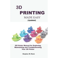 3D PRINTING MADE EASY (updated): 3D Printer Manual for Exploring, Maintaining and Troubleshooting Your 3D Printer