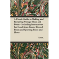A Classic Guide to Making and Repairing Vintage Shoes and Boots - Including Instructions for Hand-Sewn Boots, Riveted Boots and Sporting Boots and Sho