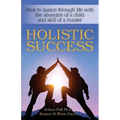 Holistic Success: How to dance through life with the abandon of a child and the skill of a master