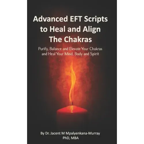 Advanced EFT Scripts to Heal and Align The Chakras: Purify, Balance and Elevate Your Chakras and Heal Your Mind, Body and Spirit