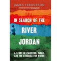 In Search of the River Jordan: A Story of Palestine, Israel and the Struggle for Water