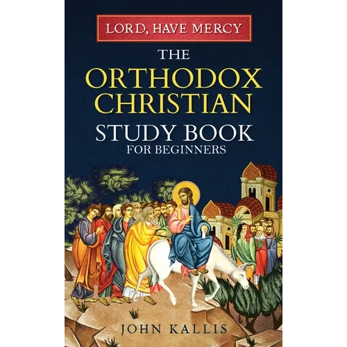 Lord, Have Mercy: The Orthodox Christian Study Book for Beginners - Understanding Christianity Through 2000 Years of Holy Tradition