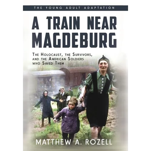 A Train near Magdeburg (the Young Adult Adaptation): The Holocaust, the Survivors, and the American Soldiers Who Saved Them