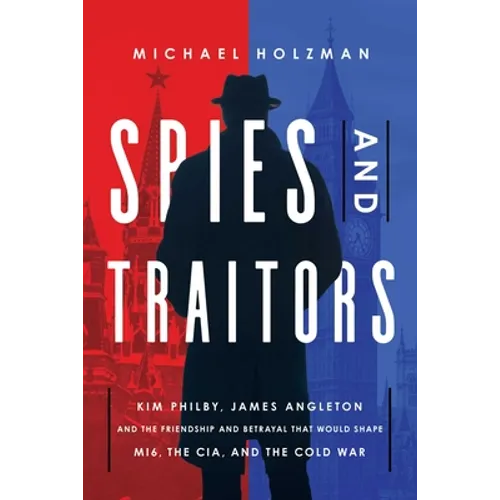 Spies and Traitors: Kim Philby, James Angleton and the Friendship and Betrayal That Would Shape Mi6, the CIA and the Cold War