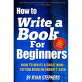 How To Write A Book For Beginners: How to Write a Great Non-Fiction Book In Under 7 Days