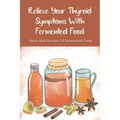 Relieve Your Thyroid Symptoms With Fermented Food: Ideas And Recipes Of Fermented Food: Fermented Foods Recipes Carrots