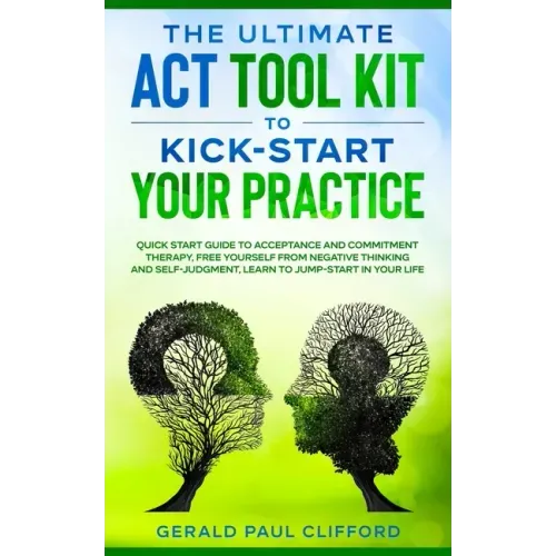 The Ultimate ACT Tool Kit To Kick-Start Your Practice: Quick Start Guide To Acceptance and Commitment Therapy, Free Yourself From Negative Thinking An