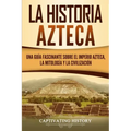 La historia azteca: Una guía fascinante sobre el imperio azteca, la mitología y la civilización