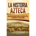 La historia azteca: Una guía fascinante sobre el imperio azteca, la mitología y la civilización
