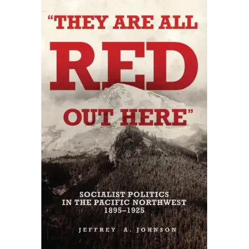 They Are All Red Out Here: Socialist Politics in the Pacific Northwest, 1895-1925