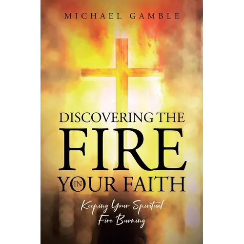 Discovering the Fire in Your Faith: Keeping Your Spiritual Fire Burning