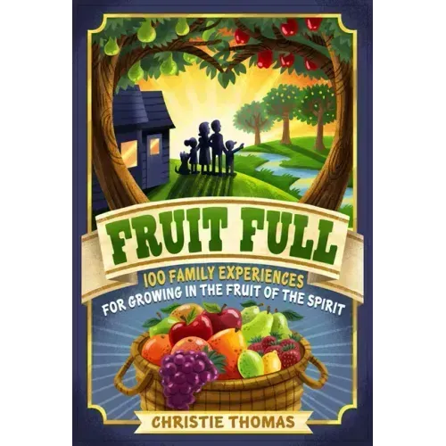 Fruit Full: 100 Family Experiences for Growing in the Fruit of the Spirit