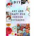DIY Art and Craft for Senior Citizens: Simple, Fun and Healthy Creative Activities.