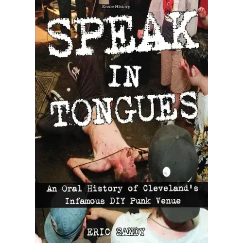 Speak in Tongues: An Oral History of Cleveland's Infamous DIY Punk Venue: An Oral History of Cleveland's Infamous DIY Punk Venue