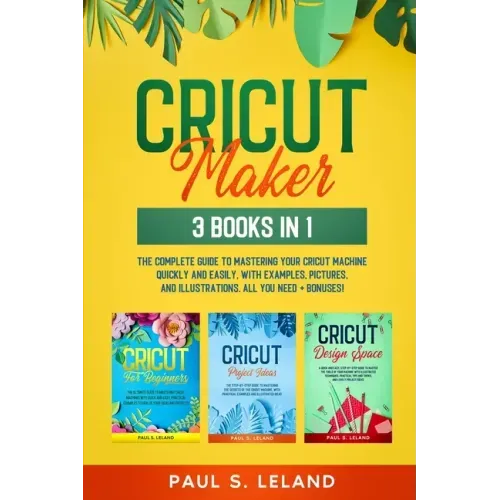 Cricut Maker: 3 BOOKS IN 1: The Complete Guide To Mastering Your Cricut Machine Quickly And Easily, With Examples, Pictures, And Ill