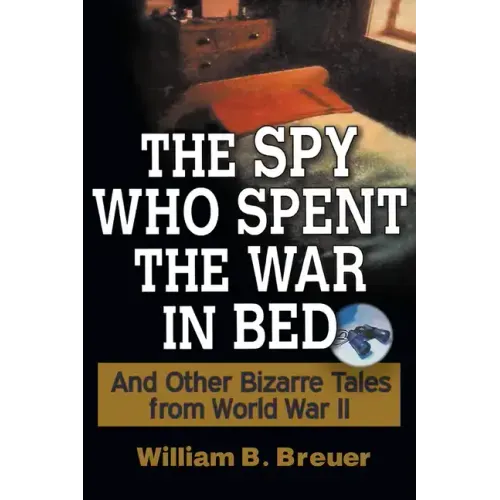 The Spy Who Spent the War in Bed: And Other Bizarre Tales from World War II