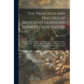 The Principles and Practice of Sketching Landscape Scenery From Nature: Systematically Arranged, and Illustrated by Numerous Examples, From Simple and