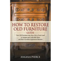 How to Restore Old Furniture Guide: Turn Old Furniture into New, Give a Fresh Look to Antique and Collectible Items and Start Furniture Restoration Bu