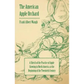 The American Apple Orchard - A Sketch of the Practice of Apple Growing in North America at the Beginning of the Twentieth Century