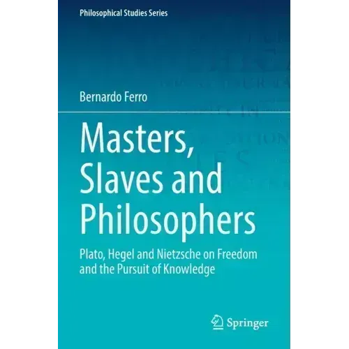 Masters, Slaves and Philosophers: Plato, Hegel and Nietzsche on Freedom and the Pursuit of Knowledge
