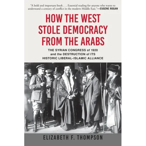 How the West Stole Democracy from the Arabs: The Syrian Congress of 1920 and the Destruction of Its Historic Liberal-Islamic Alliance