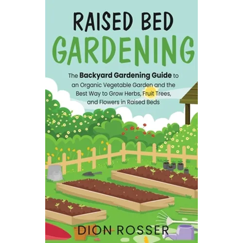 Raised Bed Gardening: The Backyard Gardening Guide to an Organic Vegetable Garden and the Best Way to Grow Herbs, Fruit Trees, and Flowers in Raised B