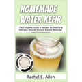 Homemade Water Kefir: The Complete Guide & Recipes for Healthy & Delicious Natural Immune Booster Beverage