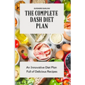 The Complete Dash Diet Plan: An Innovative Diet Plan Full of Delicious Recipes